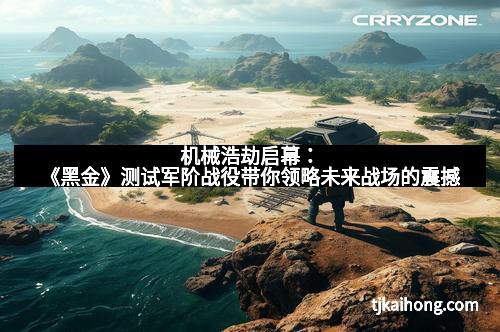 机械浩劫启幕：《黑金》测试军阶战役带你领略未来战场的震撼