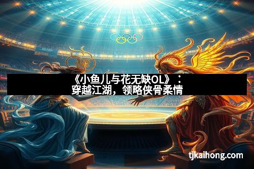 《小鱼儿与花无缺OL》：穿越江湖，领略侠骨柔情